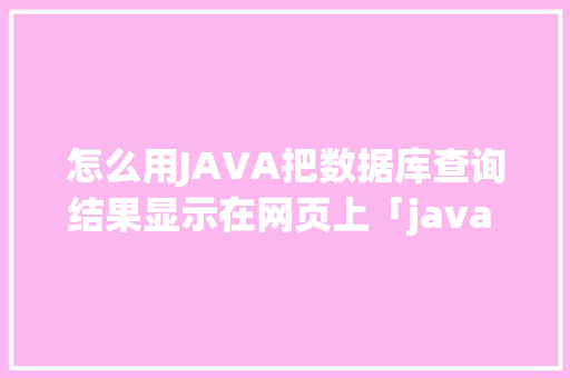 怎么用JAVA把数据库查询结果显示在网页上「java web查询数据库的步骤」