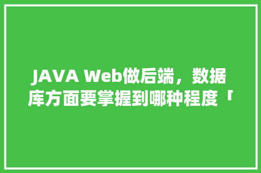 JAVA Web做后端，数据库方面要掌握到哪种程度「web开发数据库按条件查询」 Web前端