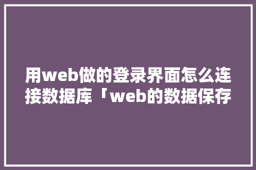 用web做的登录界面怎么连接数据库「web的数据保存到数据库中怎么操作」