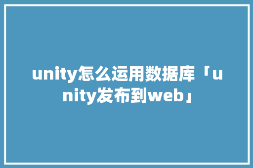 unity怎么运用数据库「unity发布到web」 Web前端