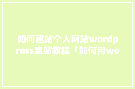 如何建站个人网站wordpress建站教程「如何用wordpress搭建网站」 SEO教程