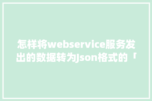 怎样将webservice服务发出的数据转为Json格式的「json文件 数据库」 友链在线