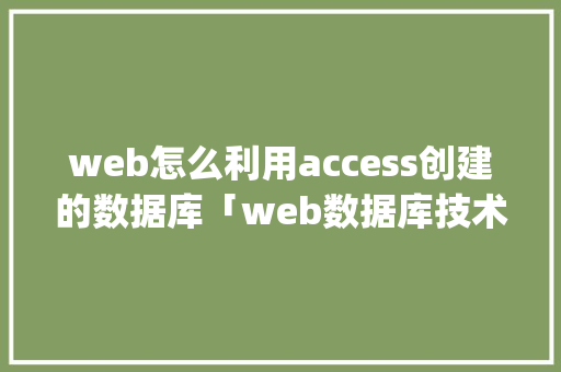 web怎么利用access创建的数据库「web数据库技术与mysql应用教程」 Web前端