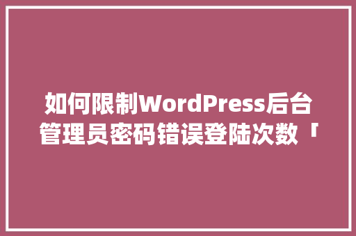 如何限制WordPress后台管理员密码错误登陆次数「wordpress网页加载太慢了」