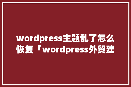 wordpress主题乱了怎么恢复「wordpress外贸建站主题」 SEO教程