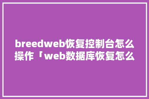 breedweb恢复控制台怎么操作「web数据库恢复怎么操作」