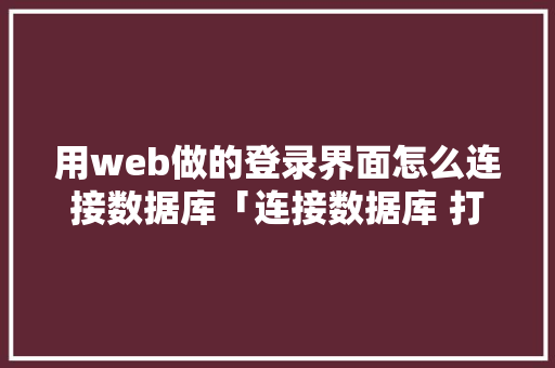 用web做的登录界面怎么连接数据库「连接数据库 打开web数据库的命令」