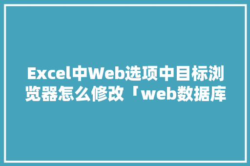 Excel中Web选项中目标浏览器怎么修改「web数据库表格的修改和修改」