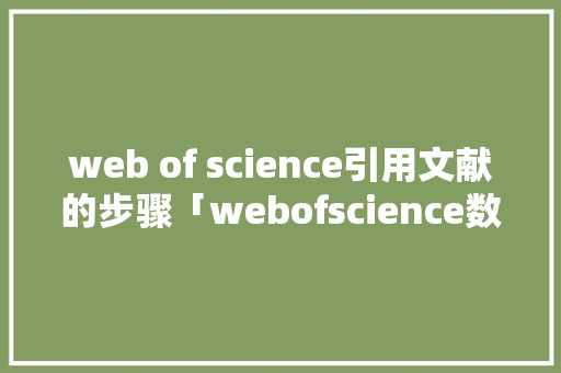 web of science引用文献的步骤「webofscience数据库官网入口」 SEO教程