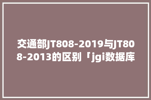 交通部JT808-2019与JT808-2013的区别「jgi数据库」