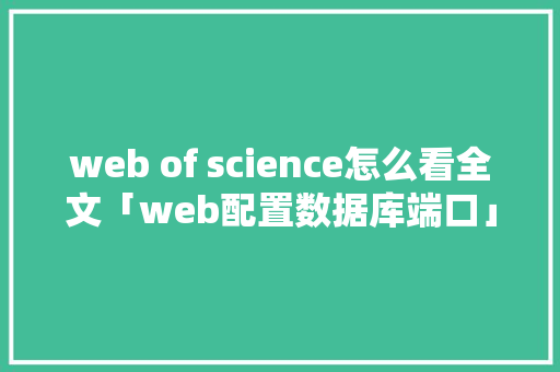 web of science怎么看全文「web配置数据库端口」
