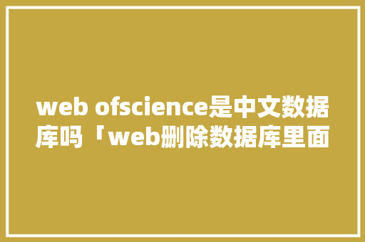 web ofscience是中文数据库吗「web删除数据库里面的数据库怎么删」
