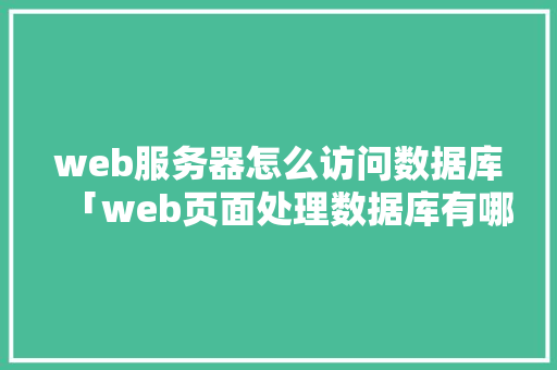 web服务器怎么访问数据库「web页面处理数据库有哪些」