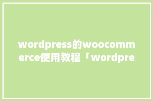 wordpress的woocommerce使用教程「wordpress主题使用教程」 友链在线