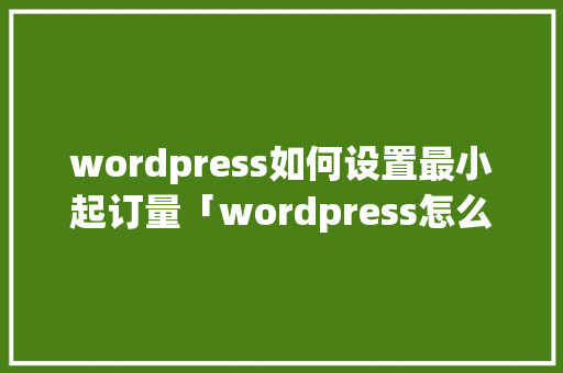 wordpress如何设置最小起订量「wordpress怎么自定义页面」 建站教程