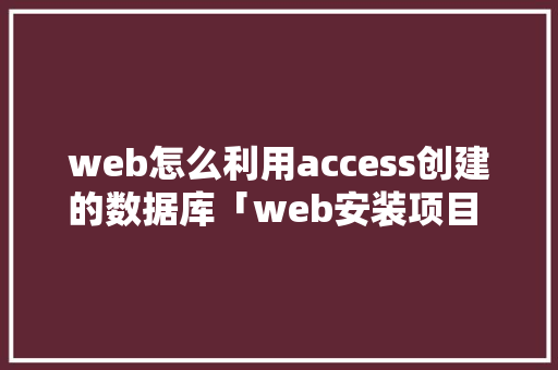 web怎么利用access创建的数据库「web安装项目 数据库是什么」
