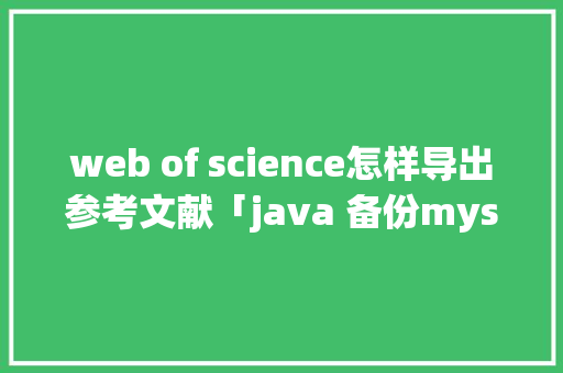 web of science怎样导出参考文献「java 备份mysql」