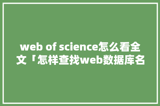 web of science怎么看全文「怎样查找web数据库名称」 建站教程