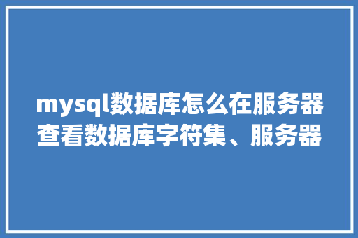 mysql数据库怎么在服务器查看数据库字符集、服务器字符集、客户端字符集、对应表字符集「数据库web查询系统」