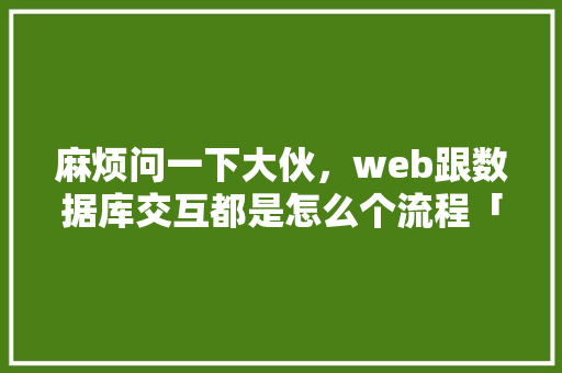 麻烦问一下大伙，web跟数据库交互都是怎么个流程「web数据库技术」