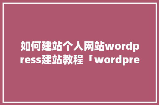 如何建站个人网站wordpress建站教程「wordpress教程网」