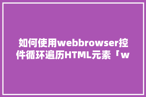 如何使用webbrowser控件循环遍历HTML元素「web遍历数据库字符是什么」
