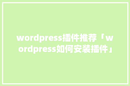 wordpress插件推荐「wordpress如何安装插件」 建站教程