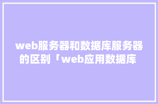 web服务器和数据库服务器的区别「web应用数据库 mysql greenplum」 建站教程