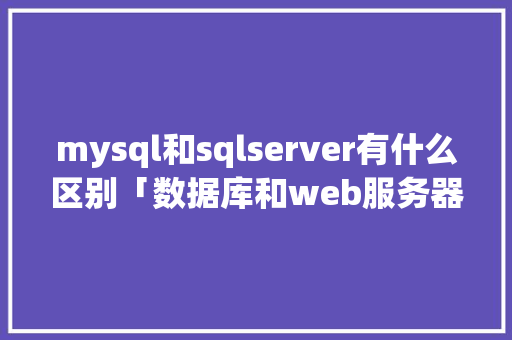 mysql和sqlserver有什么区别「数据库和web服务器的关系」 Web前端