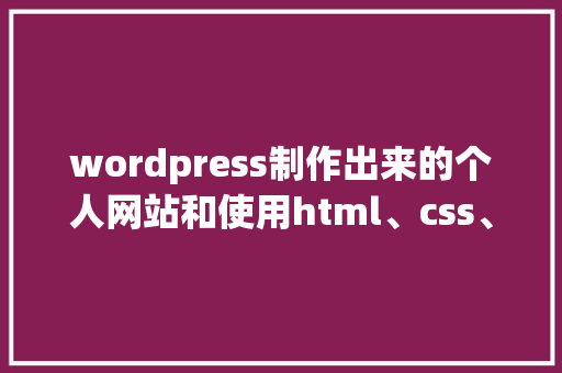 wordpress制作出来的个人网站和使用html、css、JavaScript等，这样制作的优缺点有哪些「wordpress 搭建网站」