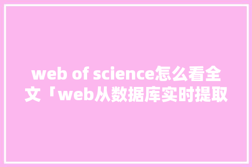 web of science怎么看全文「web从数据库实时提取数据的方法」 服务器/数据库