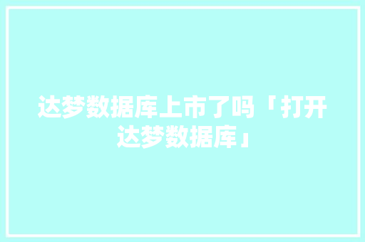 达梦数据库上市了吗「打开达梦数据库」