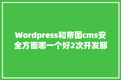 Wordpress和帝国cms安全方面哪一个好2次开发那个容易1点「wordpress cms模板」