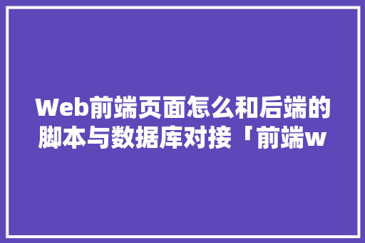 Web前端页面怎么和后端的脚本与数据库对接「前端web 后端数据库设计」