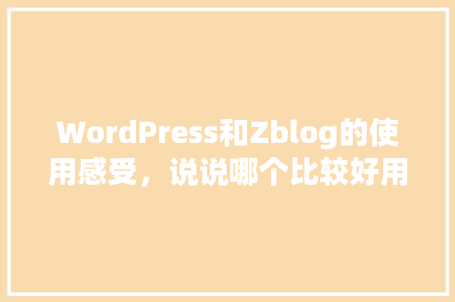 WordPress和Zblog的使用感受，说说哪个比较好用「wordpress使用方法」