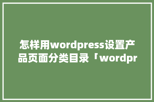怎样用wordpress设置产品页面分类目录「wordpress 文章页」