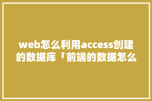 web怎么利用access创建的数据库「前端的数据怎么传到数据库中」 Web前端