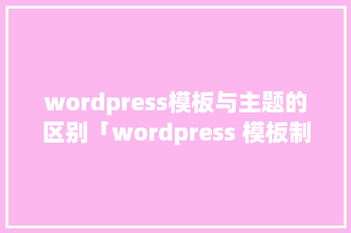 wordpress模板与主题的区别「wordpress 模板制作」 SEO教程