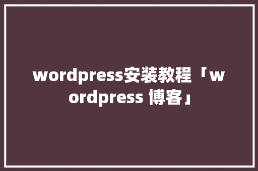 wordpress安装教程「wordpress 博客」 Web前端