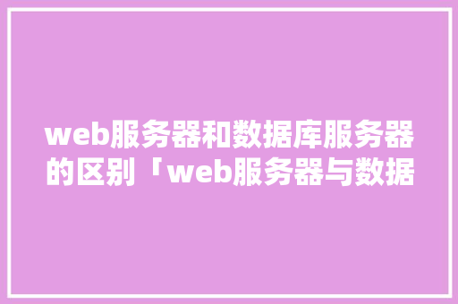 web服务器和数据库服务器的区别「web服务器与数据库服务器的连接技术」