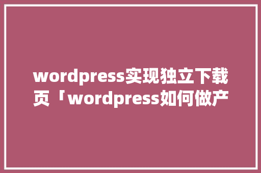 wordpress实现独立下载页「wordpress如何做产品页」 SEO教程 wordpress实现独立下载页「wordpress如何做产品页」 SEO教程