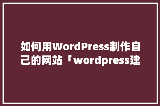 如何用WordPress制作自己的网站「wordpress建立网站」 Web前端