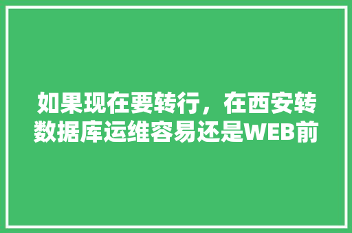 如果现在要转行，在西安转数据库运维容易还是WEB前端容易一点？对此你有什么好的建议「web数据库维护工具有哪些」