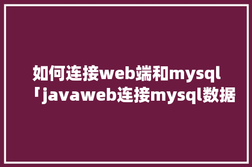 如何连接web端和mysql「javaweb连接mysql数据库代码」 友链在线