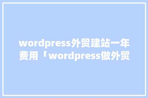 wordpress外贸建站一年费用「wordpress做外贸」