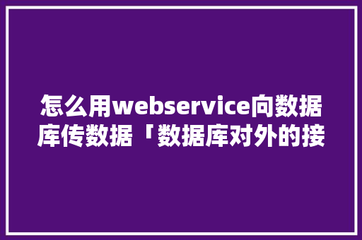 怎么用webservice向数据库传数据「数据库对外的接口」