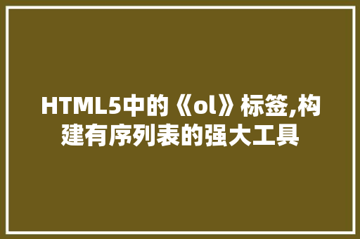 HTML5中的《ol》标签,构建有序列表的强大工具