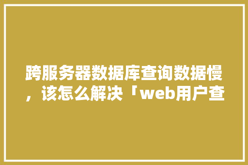 跨服务器数据库查询数据慢，该怎么解决「web用户查询的数据库有哪些」