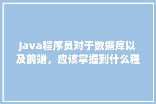 Java程序员对于数据库以及前端，应该掌握到什么程度「web前端数据库编程培训机构」 SEO教程