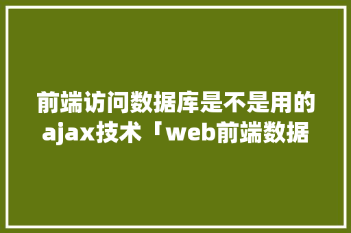 前端访问数据库是不是用的ajax技术「web前端数据库是什么」